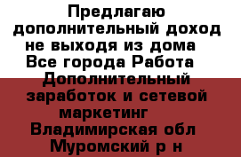 Предлагаю дополнительный доход не выходя из дома - Все города Работа » Дополнительный заработок и сетевой маркетинг   . Владимирская обл.,Муромский р-н